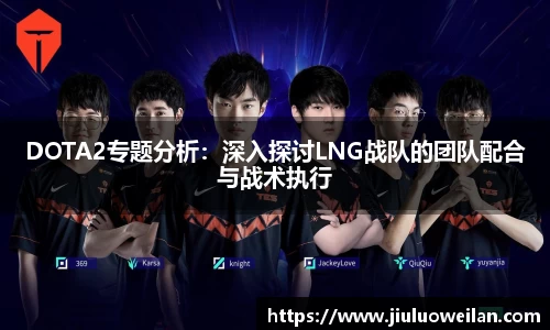DOTA2专题分析：深入探讨LNG战队的团队配合与战术执行