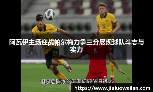 阿瓦伊主场迎战帕尔梅力争三分展现球队斗志与实力
