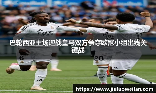 巴轮西亚主场迎战皇马双方争夺欧冠小组出线关键战