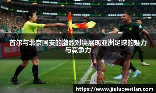 首尔与北京国安的激烈对决展现亚洲足球的魅力与竞争力