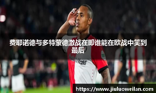 费耶诺德与多特蒙德激战在即谁能在欧战中笑到最后