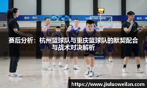 赛后分析：杭州篮球队与重庆篮球队的默契配合与战术对决解析