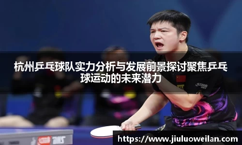 杭州乒乓球队实力分析与发展前景探讨聚焦乒乓球运动的未来潜力
